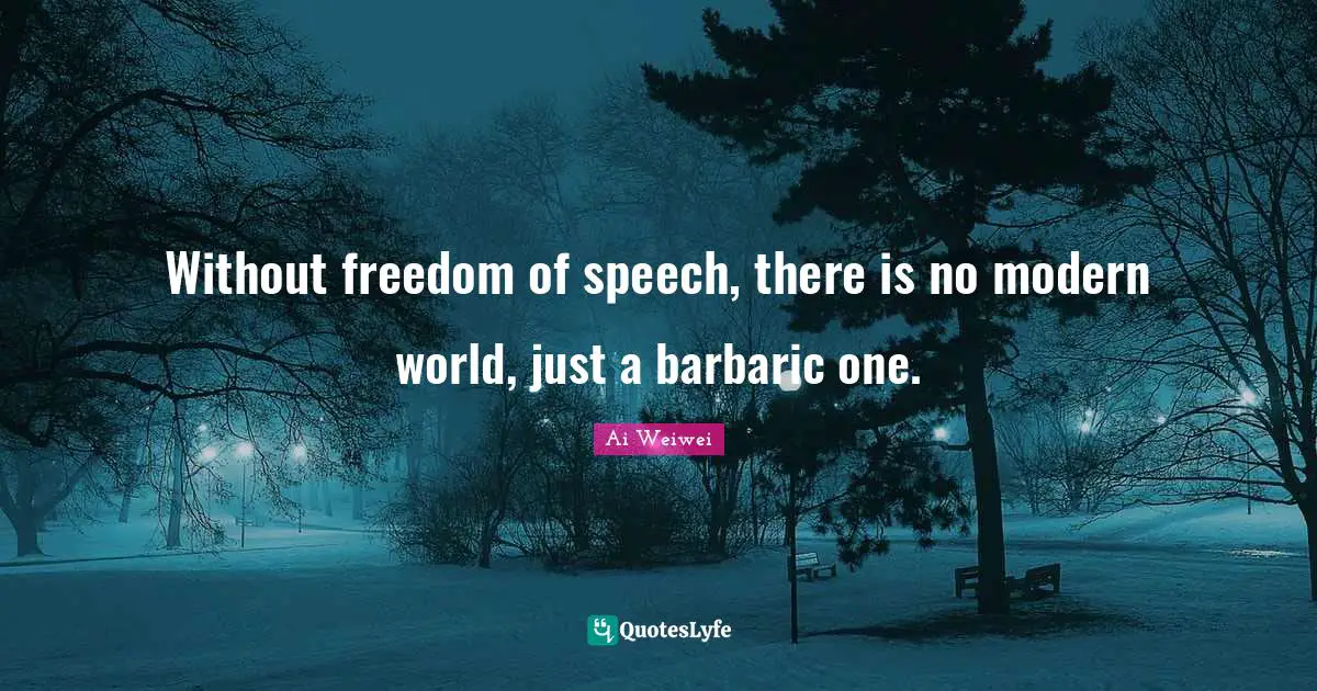Without freedom of speech, there is no modern world, just a barbaric one.