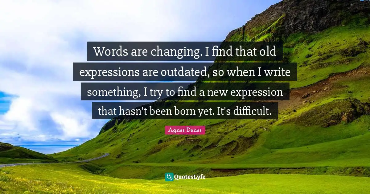 Outdated Quotes: "Words are changing. I find that old expressions are outdated, so when I write something, I try to find a new expression that hasn't been born yet. It's difficult."