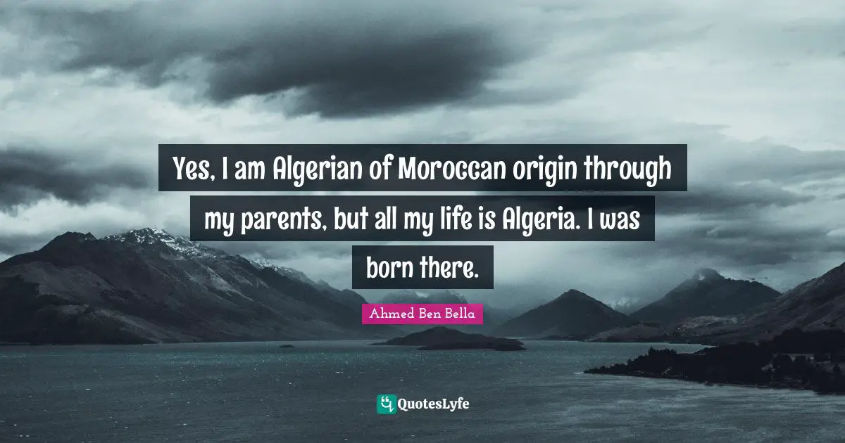 Yes, I am Algerian of Moroccan origin through my parents, but all my life is Algeria. I was born there.