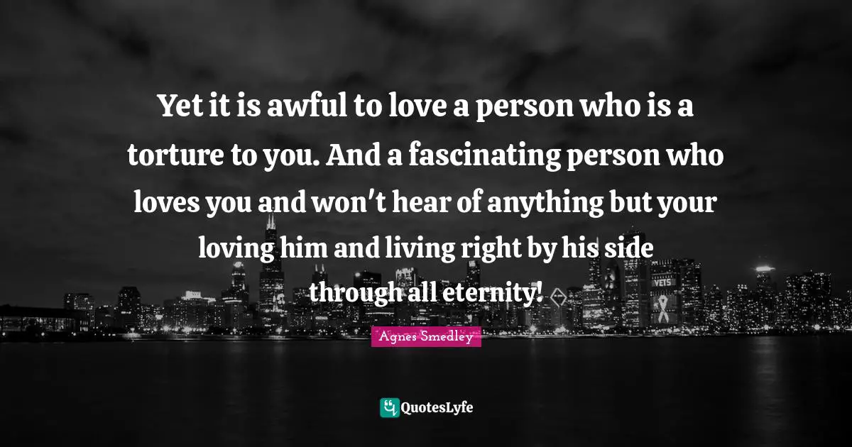 Yet it is awful to love a person who is a torture to you. And a fascinating person who loves you and won't hear of anything but your loving him and living right by his side through all eternity!