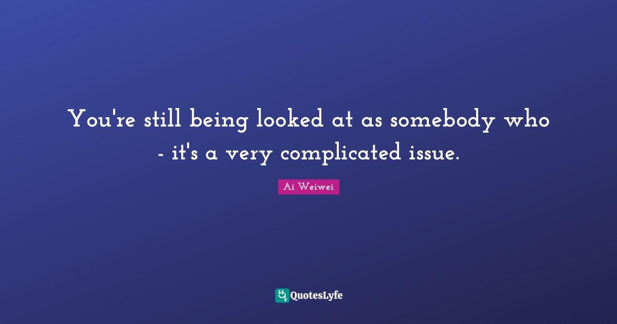 You're still being looked at as somebody who - it's a very complicated issue.
