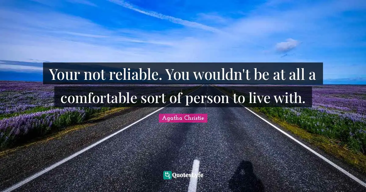Your not reliable. You wouldn't be at all a comfortable sort of person to live with.