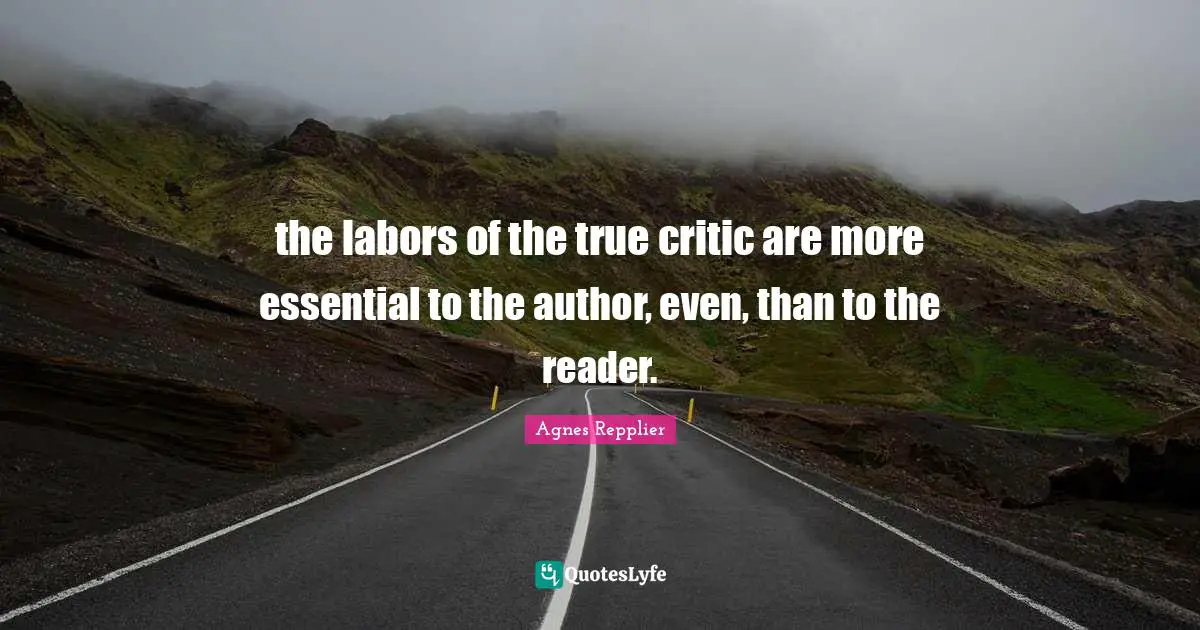 the labors of the true critic are more essential to the author, even, than to the reader.