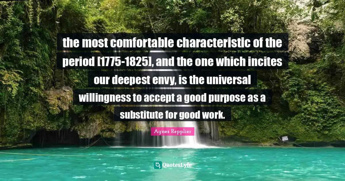 Agnes Repplier Quotes: "the most comfortable characteristic of the period [1775-1825], and the one which incites our deepest envy, is the universal willingness to accept a good purpose as a substitute for good work."