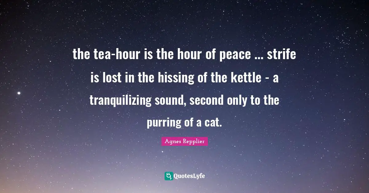 Agnes Repplier Quotes: "the tea-hour is the hour of peace ... strife is lost in the hissing of the kettle - a tranquilizing sound, second only to the purring of a cat."