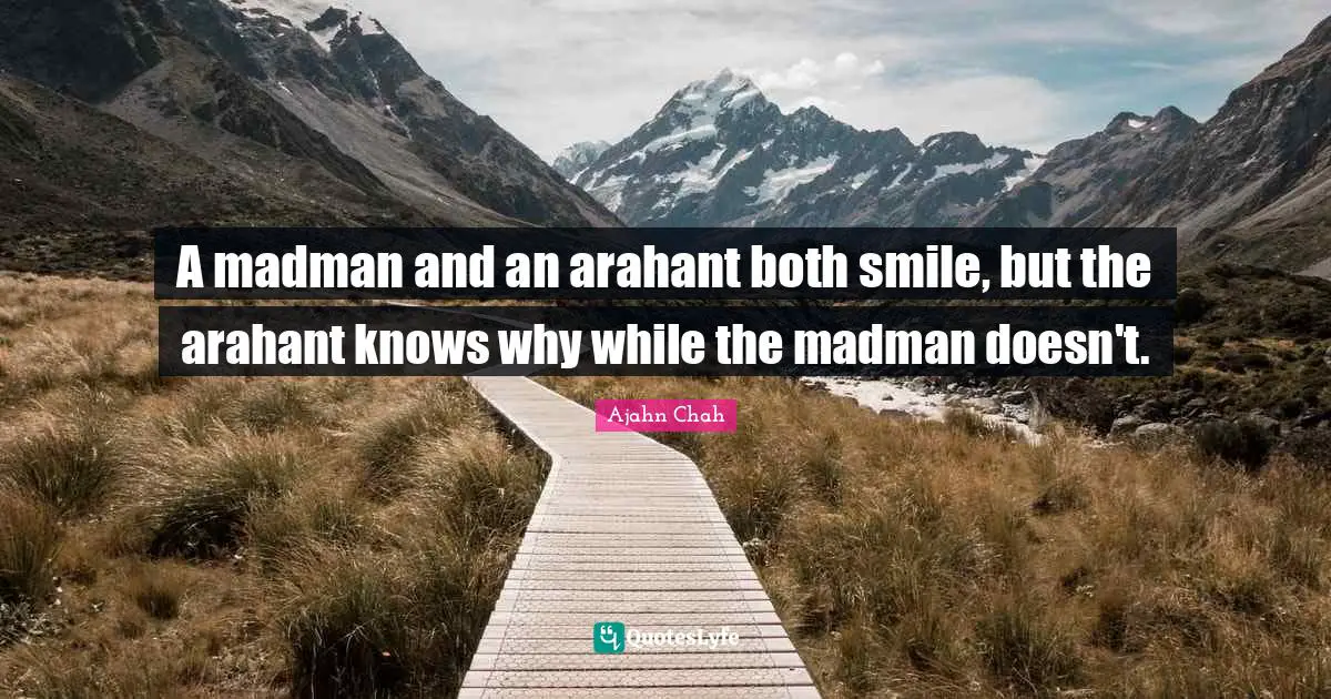 Ajahn Chah Quotes: "A madman and an arahant both smile, but the arahant knows why while the madman doesn't."