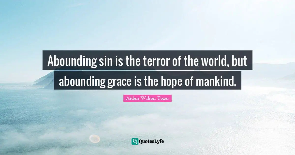 Abounding sin is the terror of the world, but abounding grace is the hope of mankind.