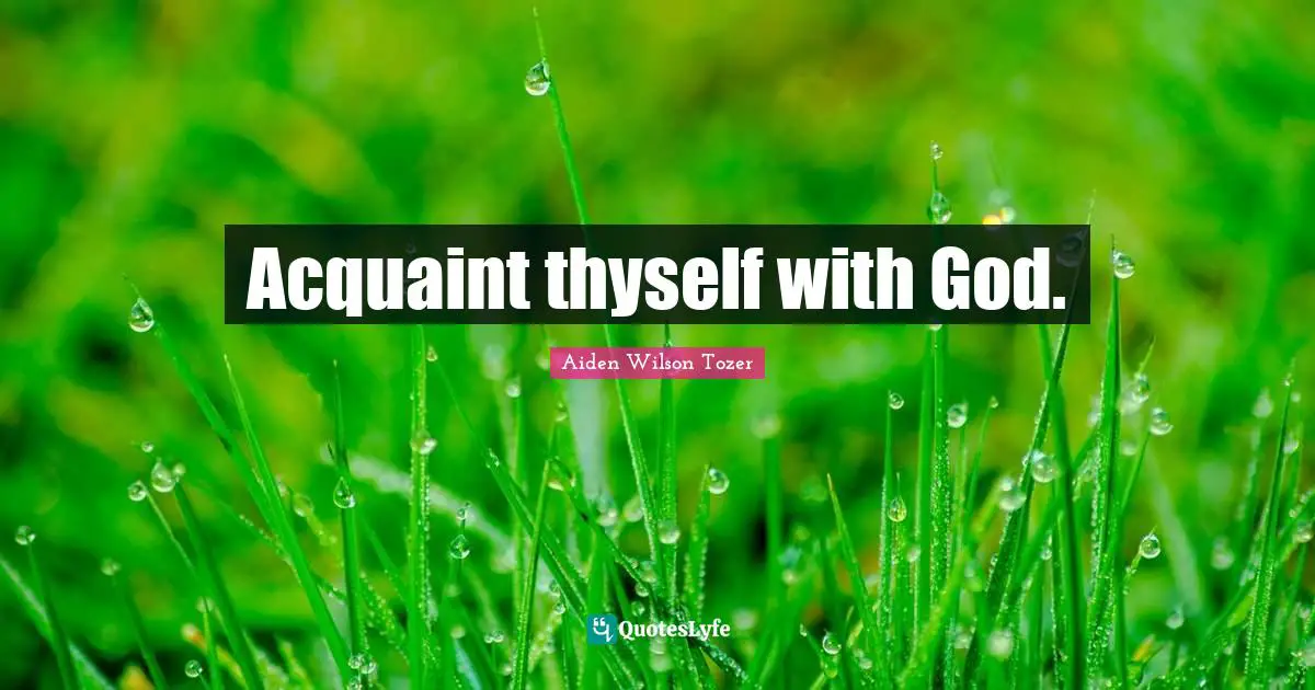 Acquaint thyself with God.