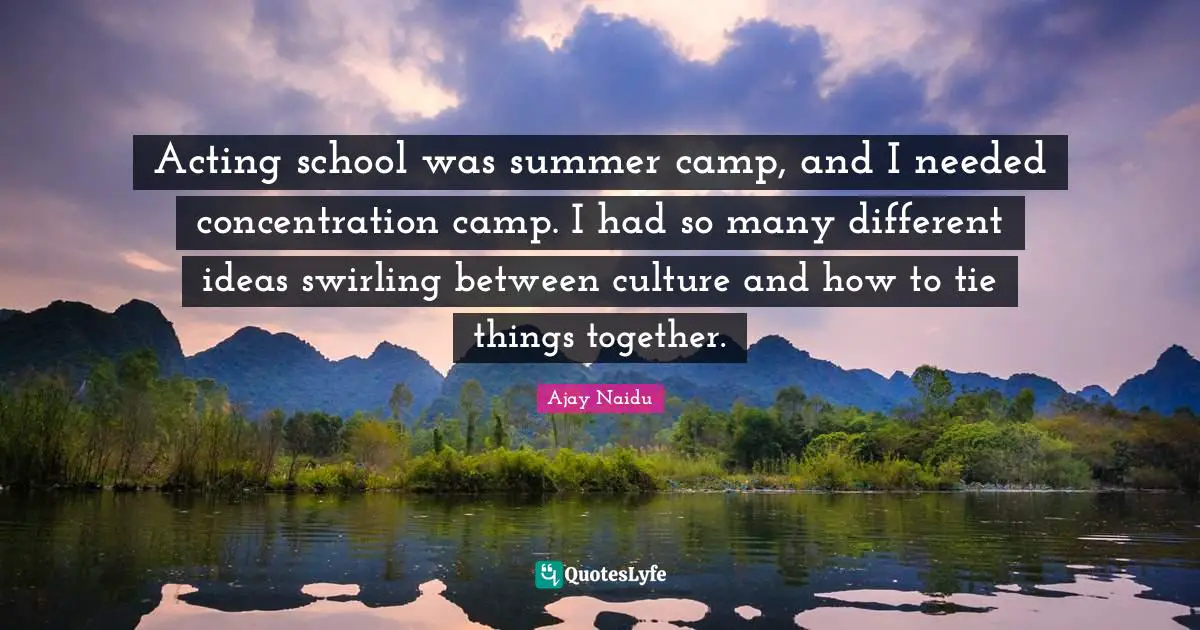 Ajay Naidu Quotes: "Acting school was summer camp, and I needed concentration camp. I had so many different ideas swirling between culture and how to tie things together."
