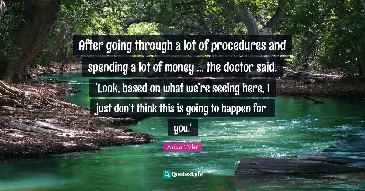 Aisha Tyler Quotes: "After going through a lot of procedures and spending a lot of money … the doctor said, ‘Look, based on what we’re seeing here, I just don’t think this is going to happen for you.'"