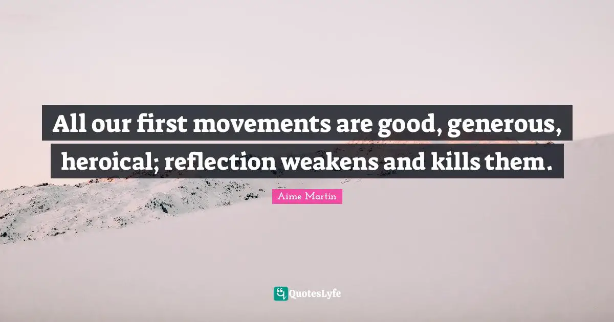 All our first movements are good, generous, heroical; reflection weakens and kills them.