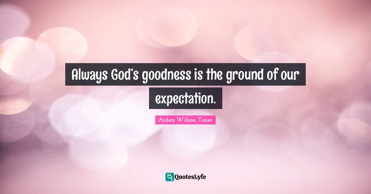Always God’s goodness is the ground of our expectation.