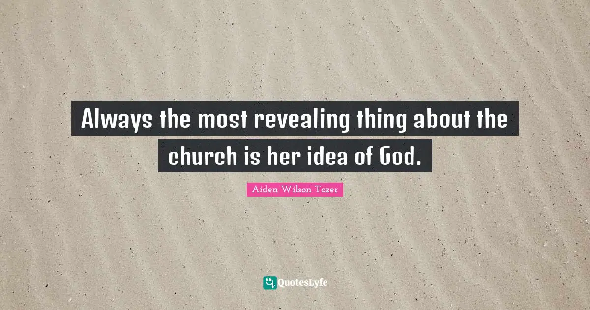 Always the most revealing thing about the church is her idea of God.