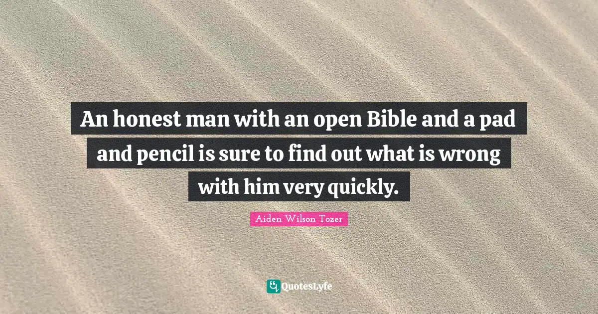 An honest man with an open Bible and a pad and pencil is sure to find out what is wrong with him very quickly.