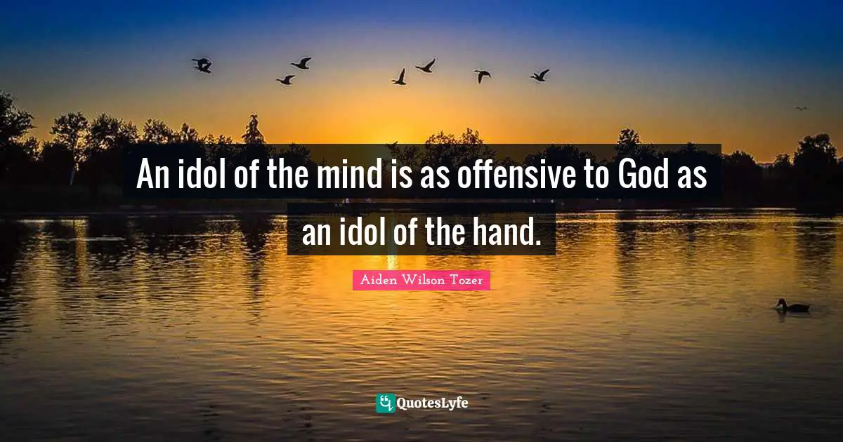 A.W. Tozer Quotes: "An idol of the mind is as offensive to God as an idol of the hand."