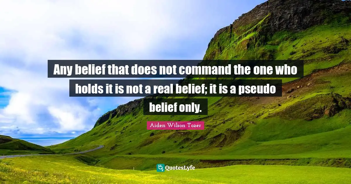 Any belief that does not command the one who holds it is not a real belief; it is a pseudo belief only.