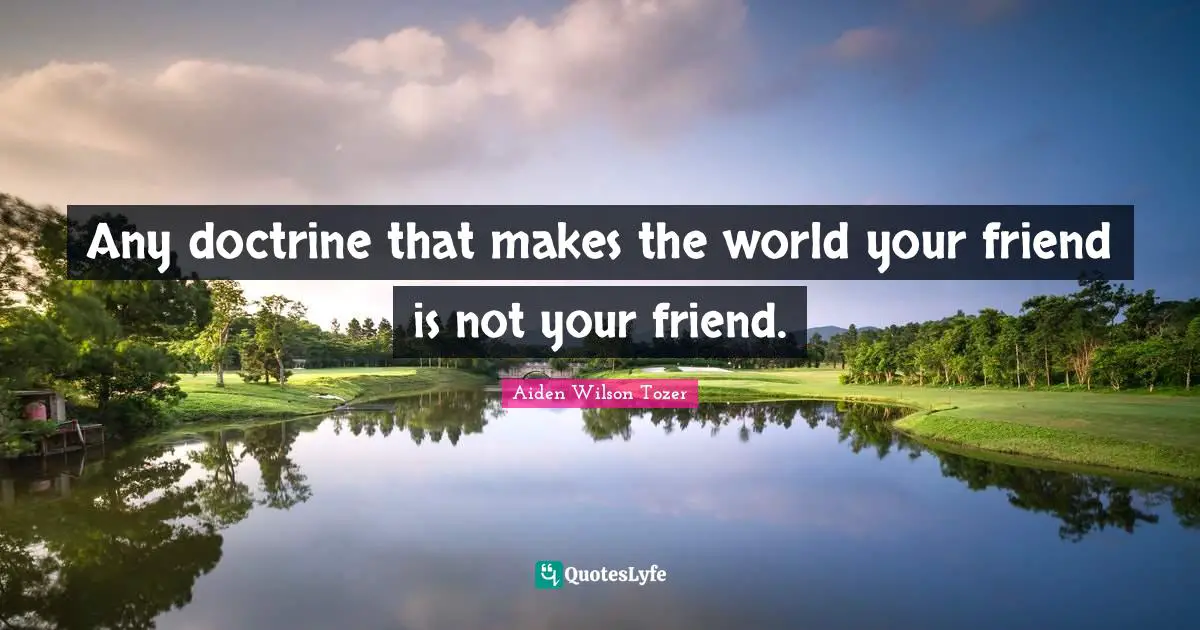Any doctrine that makes the world your friend is not your friend.