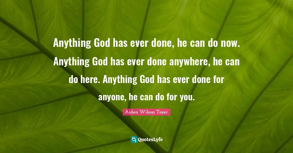 A.W. Tozer Quotes: "Anything God has ever done, he can do now. Anything God has ever done anywhere, he can do here. Anything God has ever done for anyone, he can do for you."