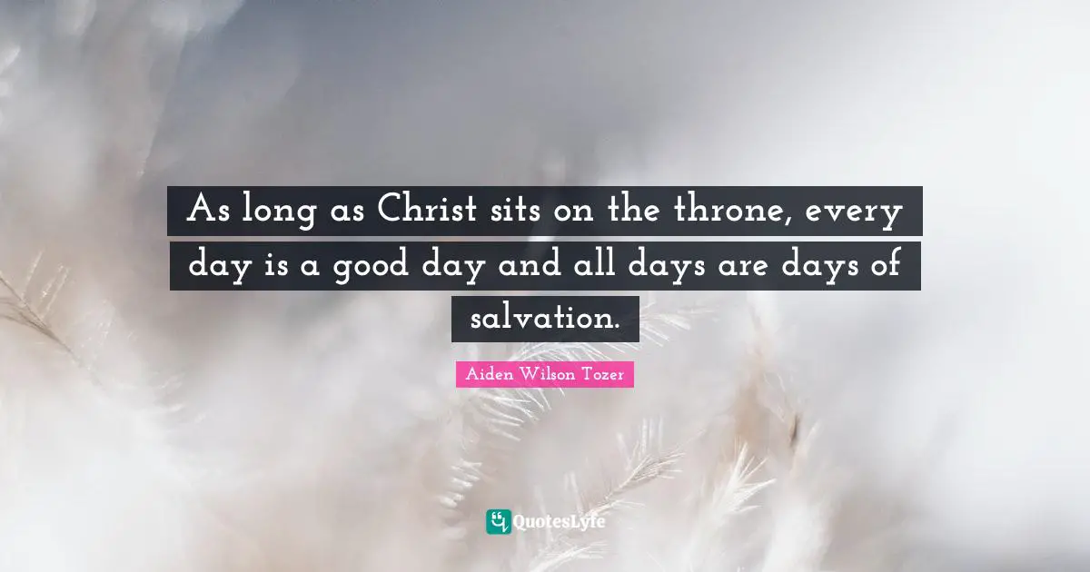 As long as Christ sits on the throne, every day is a good day and all days are days of salvation.