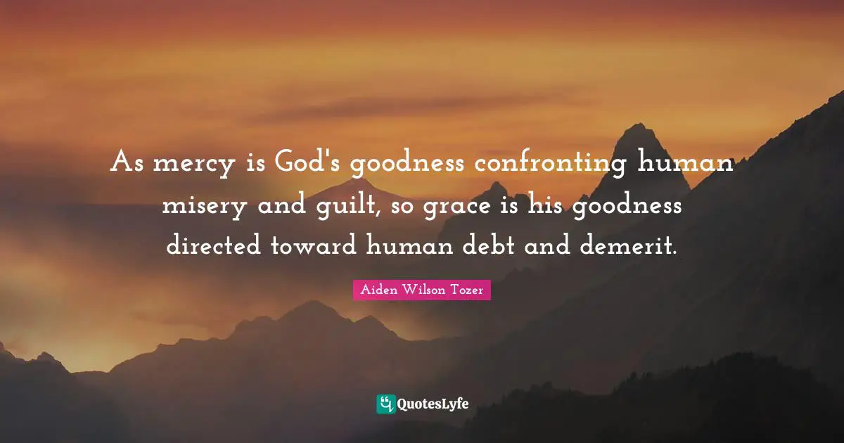 As mercy is God's goodness confronting human misery and guilt, so grace is his goodness directed toward human debt and demerit.