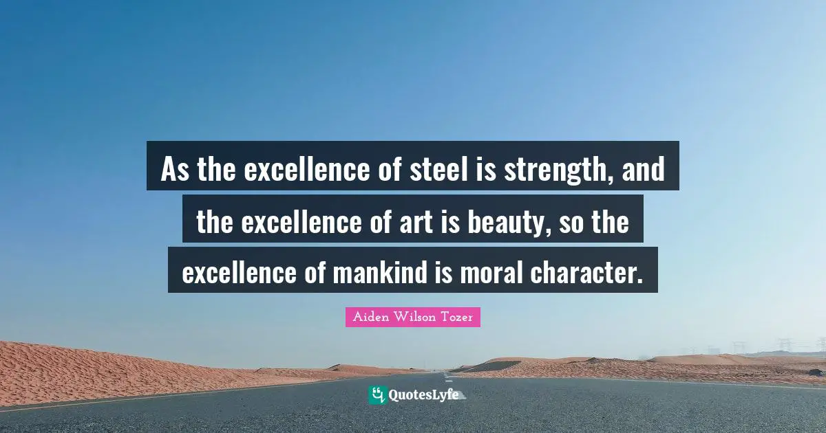 Steel Quotes: "As the excellence of steel is strength, and the excellence of art is beauty, so the excellence of mankind is moral character."