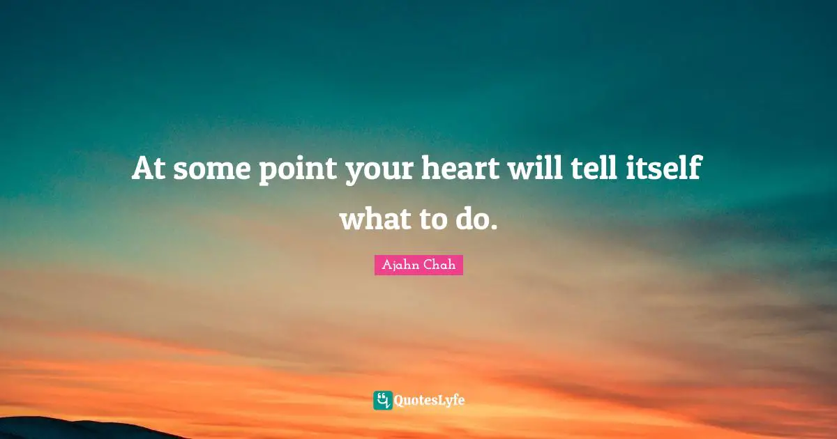 Ajahn Chah Quotes: "At some point your heart will tell itself what to do."