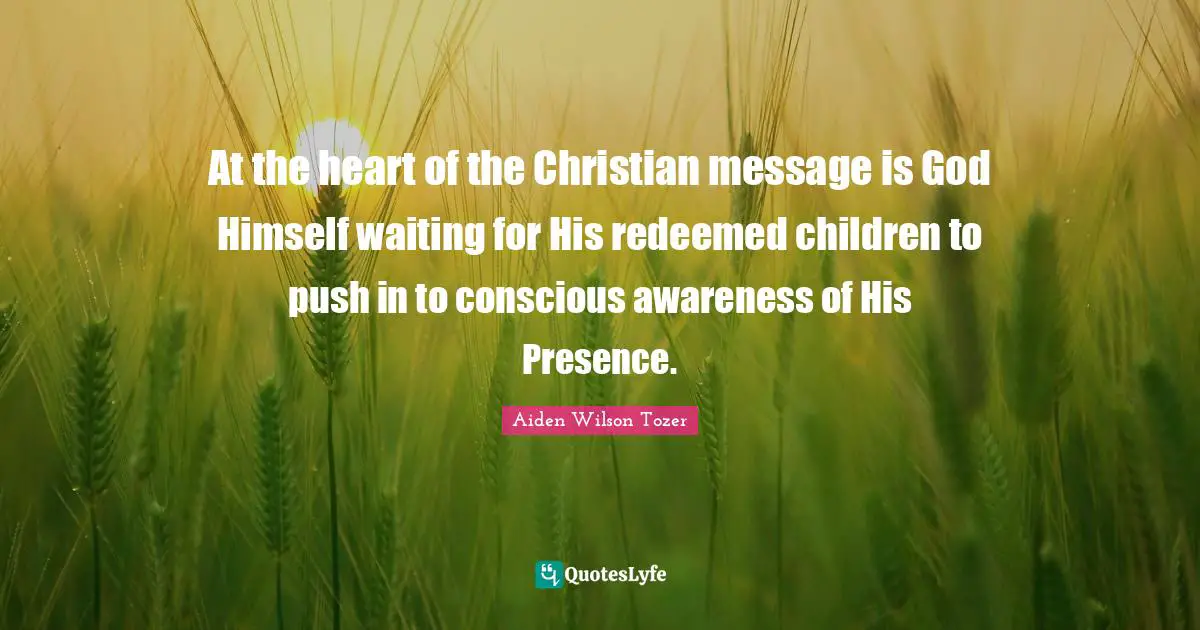 At the heart of the Christian message is God Himself waiting for His redeemed children to push in to conscious awareness of His Presence.