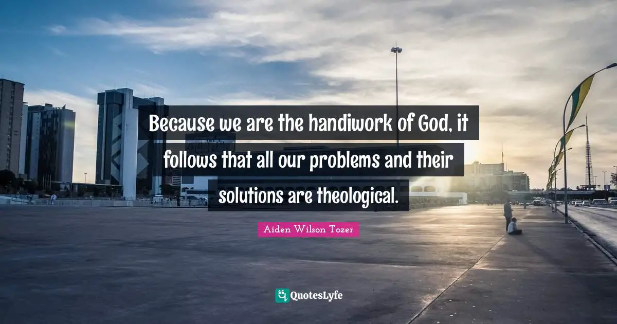 Because we are the handiwork of God, it follows that all our problems and their solutions are theological.