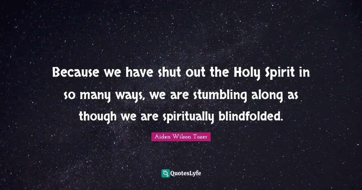Because we have shut out the Holy Spirit in so many ways, we are stumbling along as though we are spiritually blindfolded.