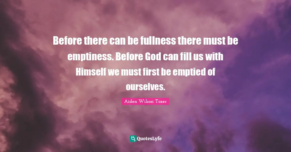 Emptiness Quotes: "Before there can be fullness there must be emptiness. Before God can fill us with Himself we must first be emptied of ourselves."