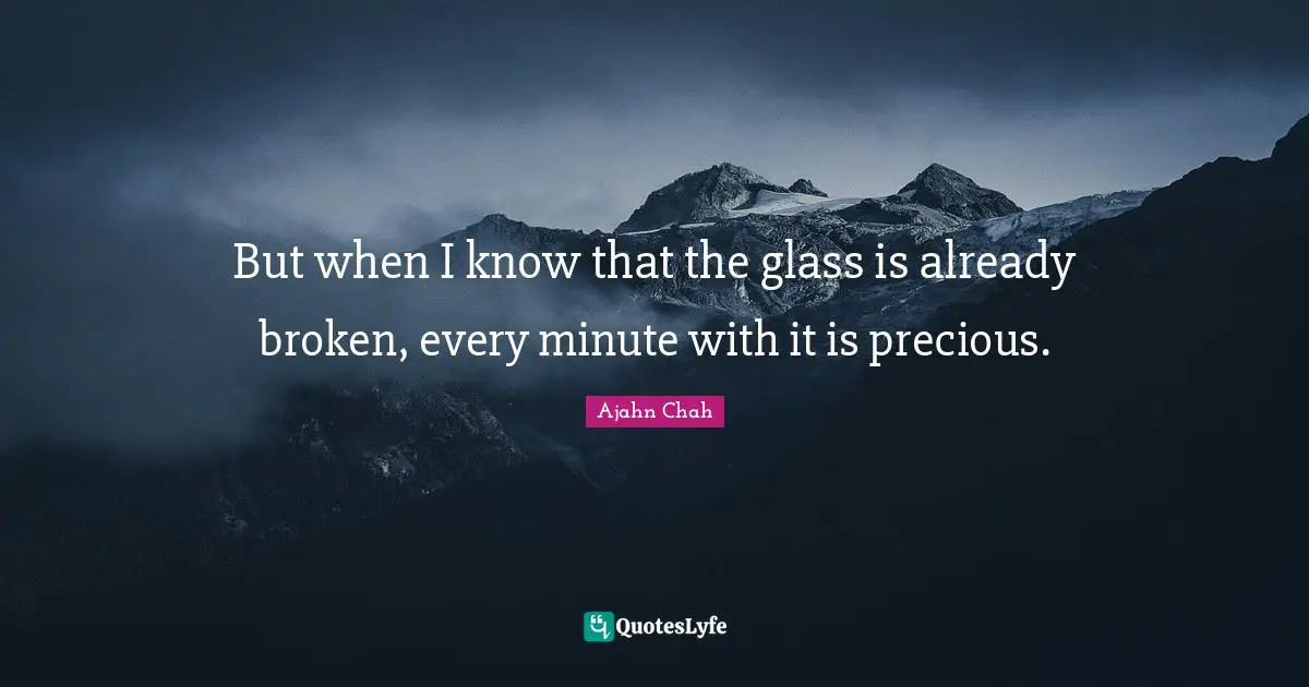 Ajahn Chah Quotes: "But when I know that the glass is already broken, every minute with it is precious."