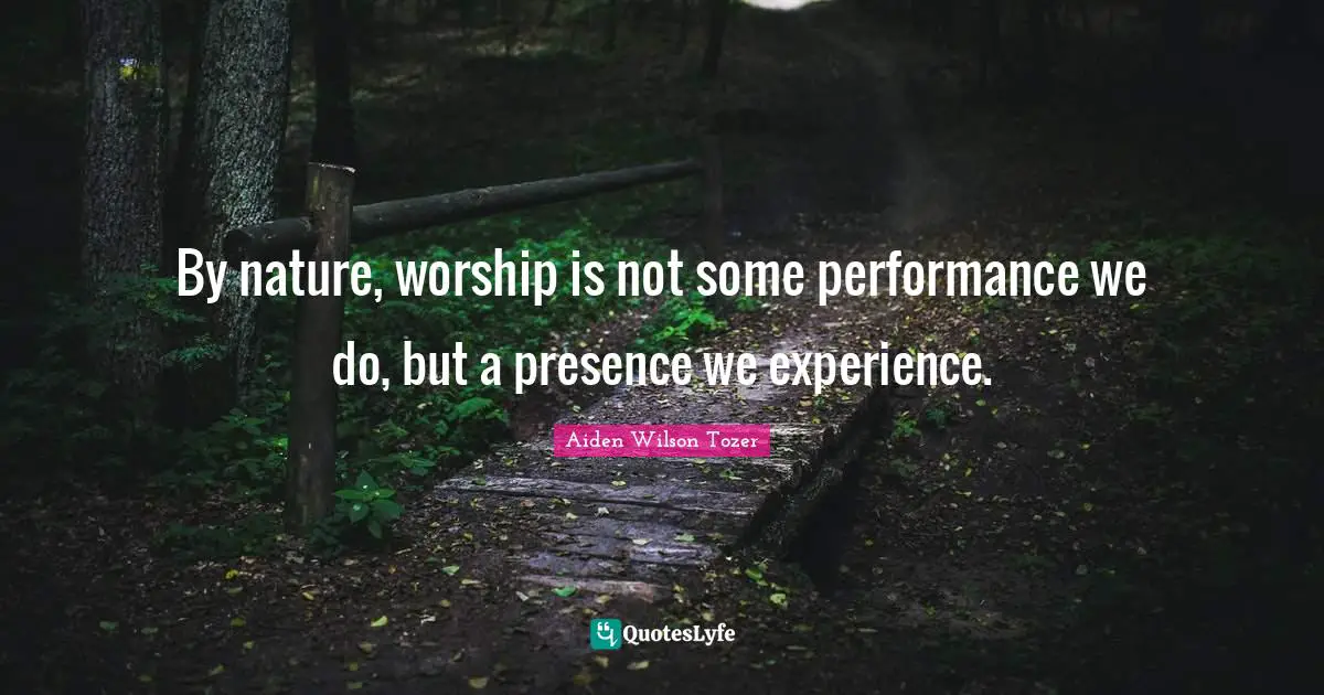 By nature, worship is not some performance we do, but a presence we experience.