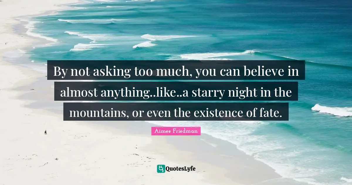 By not asking too much, you can believe in almost anything..like..a starry night in the mountains, or even the existence of fate.