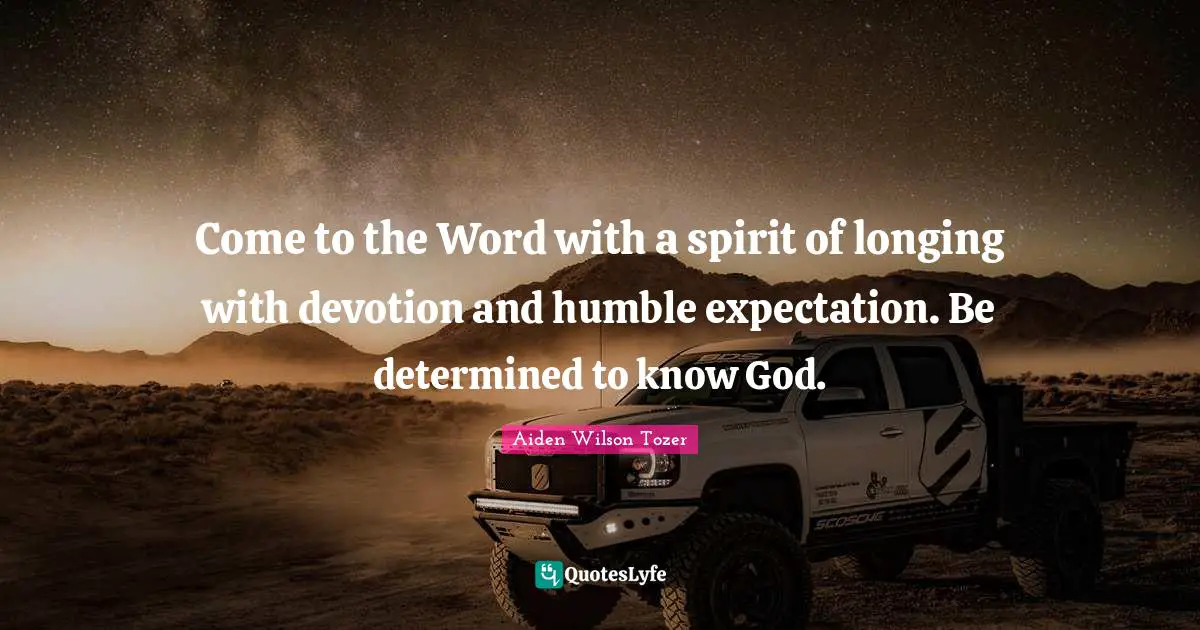 Come to the Word with a spirit of longing with devotion and humble expectation. Be determined to know God.