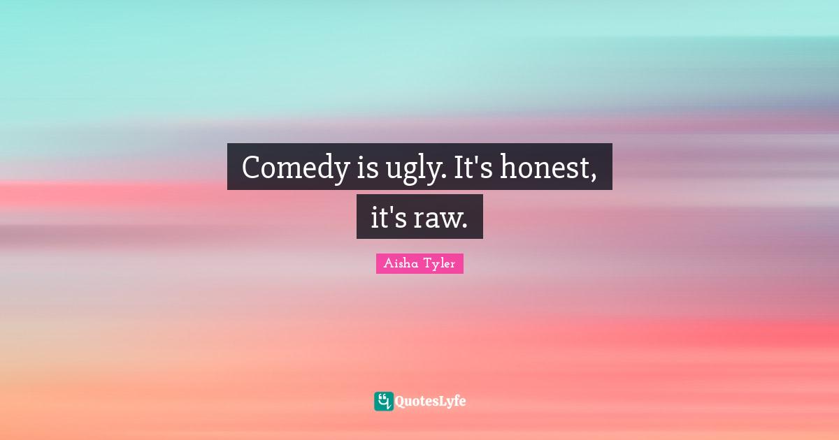 Aisha Tyler Quotes: "Comedy is ugly. It's honest, it's raw."