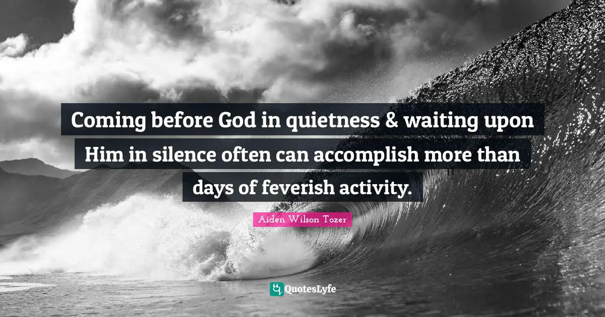 Coming before God in quietness & waiting upon Him in silence often can accomplish more than days of feverish activity.
