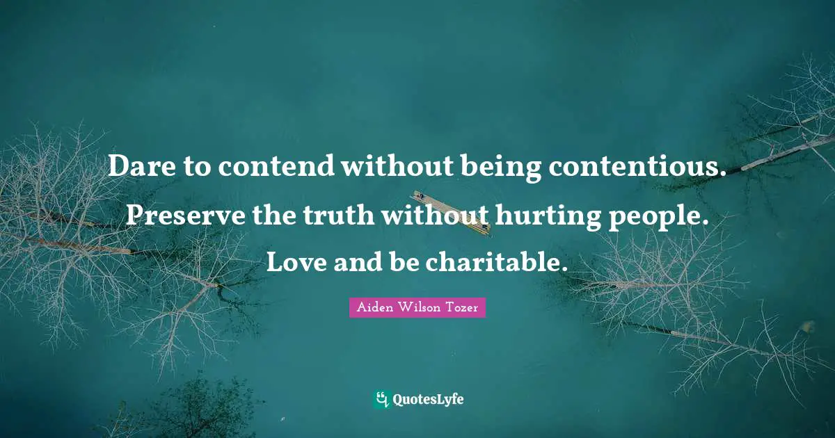 Dare to contend without being contentious. Preserve the truth without hurting people. Love and be charitable.