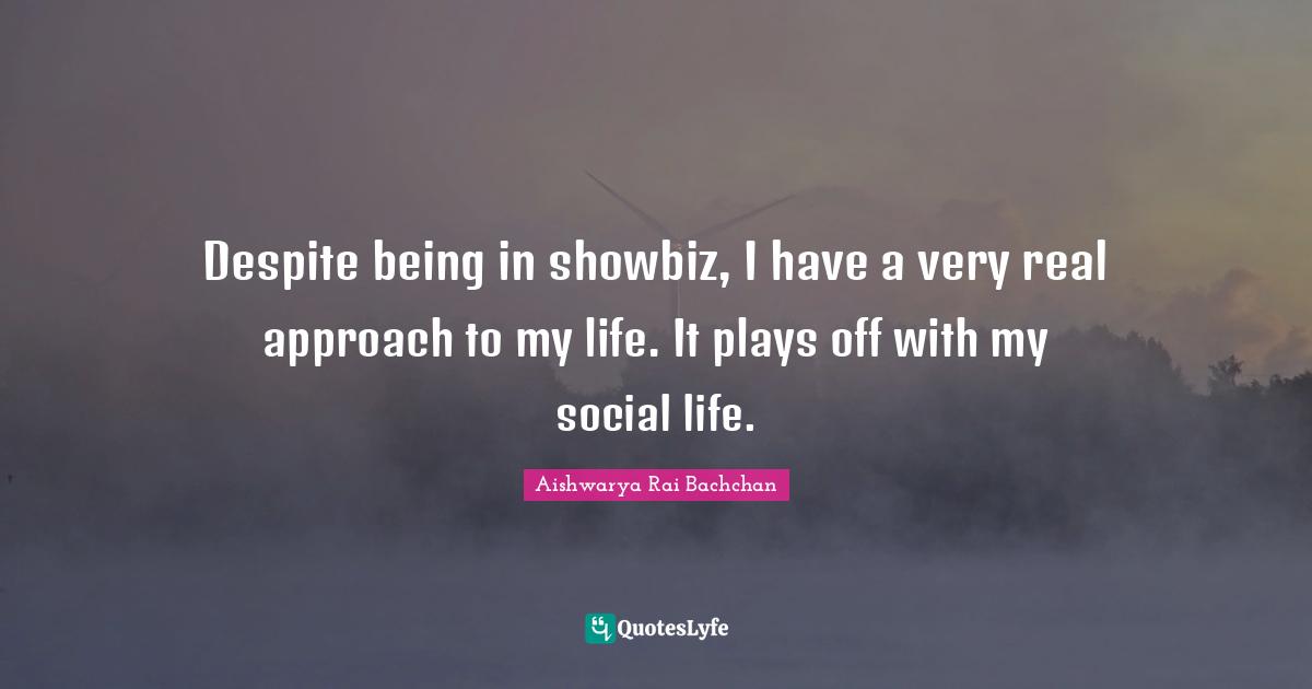 Despite being in showbiz, I have a very real approach to my life. It plays off with my social life.