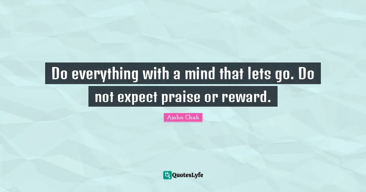 Ajahn Chah Quotes: "Do everything with a mind that lets go. Do not expect praise or reward."