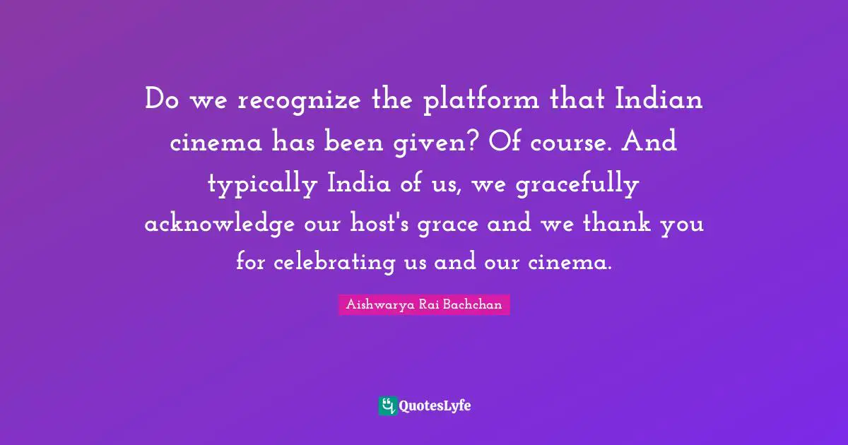 Aishwarya Rai Bachchan Quotes: "Do we recognize the platform that Indian cinema has been given? Of course. And typically India of us, we gracefully acknowledge our host's grace and we thank you for celebrating us and our cinema."