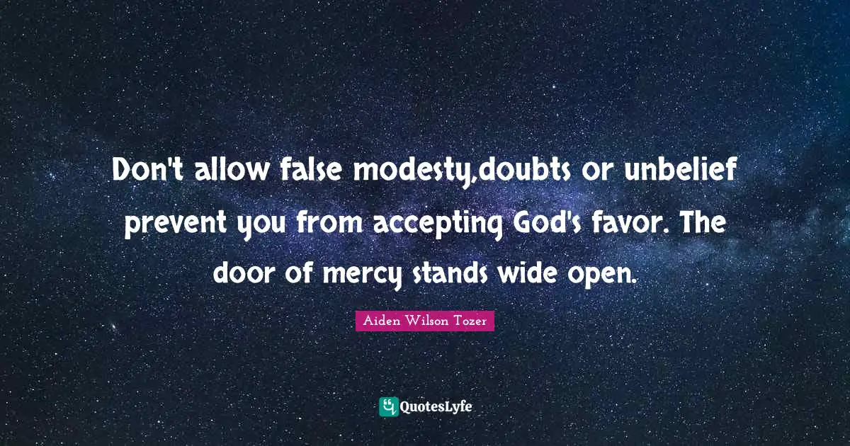 Don't allow false modesty,doubts or unbelief prevent you from accepting God's favor. The door of mercy stands wide open.