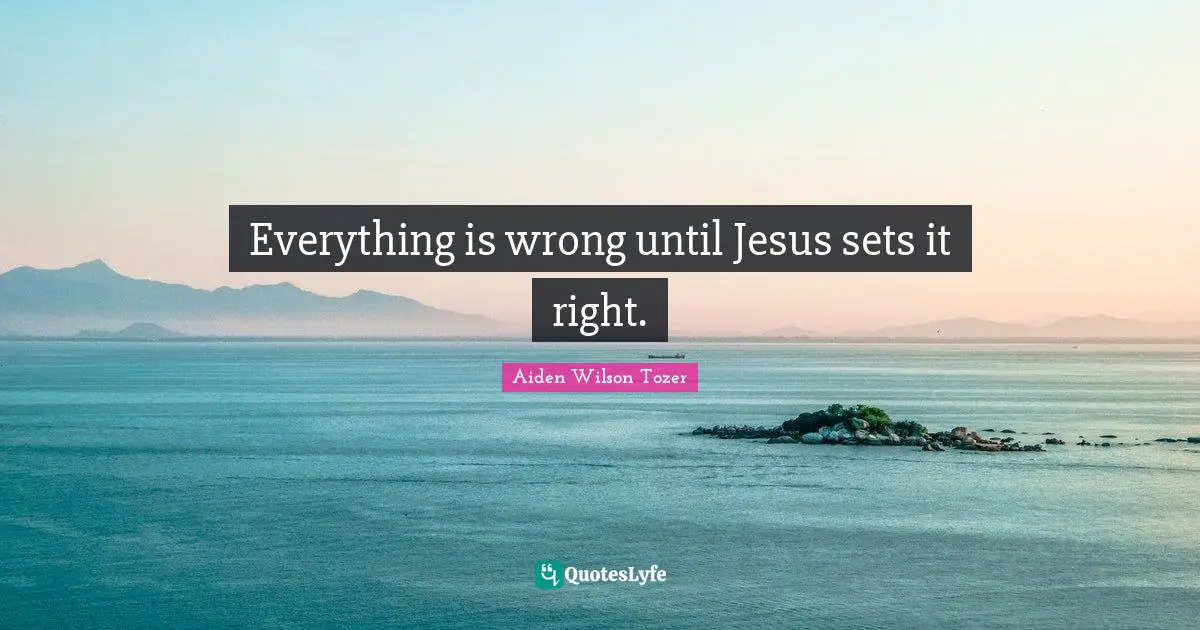 Everything is wrong until Jesus sets it right.