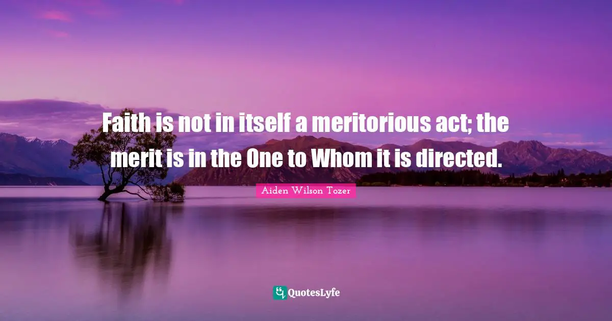 Faith is not in itself a meritorious act; the merit is in the One to Whom it is directed.