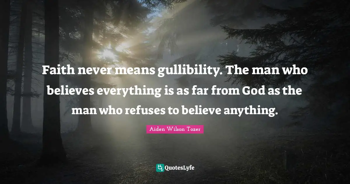 Faith never means gullibility. The man who believes everything is as far from God as the man who refuses to believe anything.