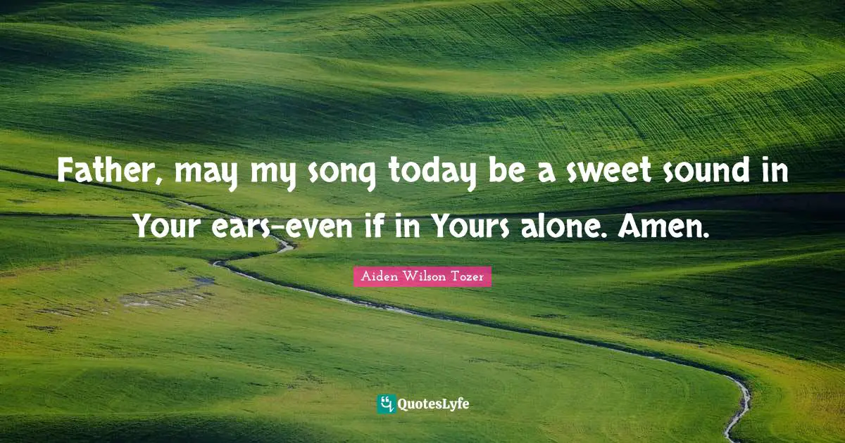 Father, may my song today be a sweet sound in Your ears-even if in Yours alone. Amen.
