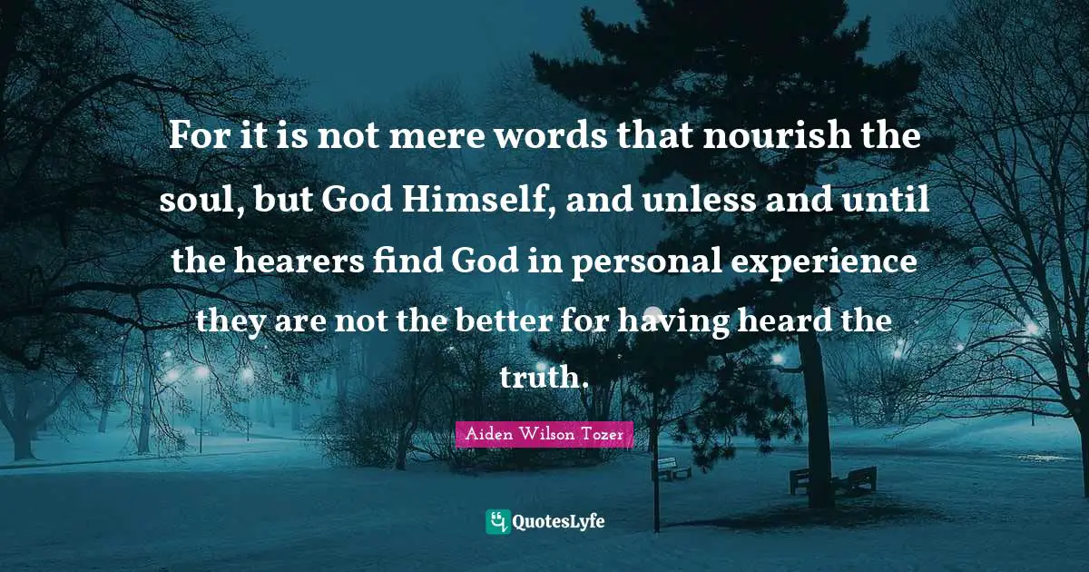 For it is not mere words that nourish the soul, but God Himself, and unless and until the hearers find God in personal experience they are not the better for having heard the truth.