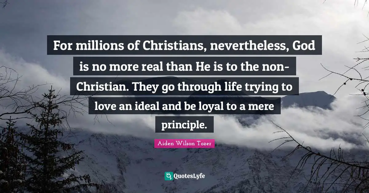 For millions of Christians, nevertheless, God is no more real than He is to the non-Christian. They go through life trying to love an ideal and be loyal to a mere principle.