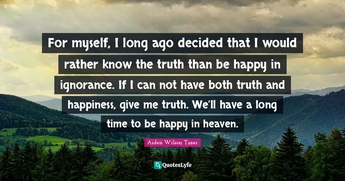 Decided Quotes: "For myself, I long ago decided that I would rather know the truth than be happy in ignorance. If I can not have both truth and happiness, give me truth. We’ll have a long time to be happy in heaven."
