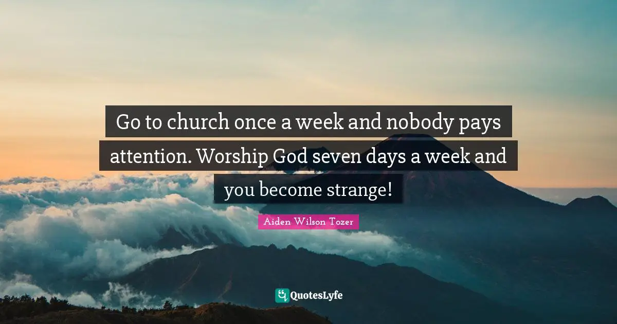 Go to church once a week and nobody pays attention. Worship God seven days a week and you become strange!
