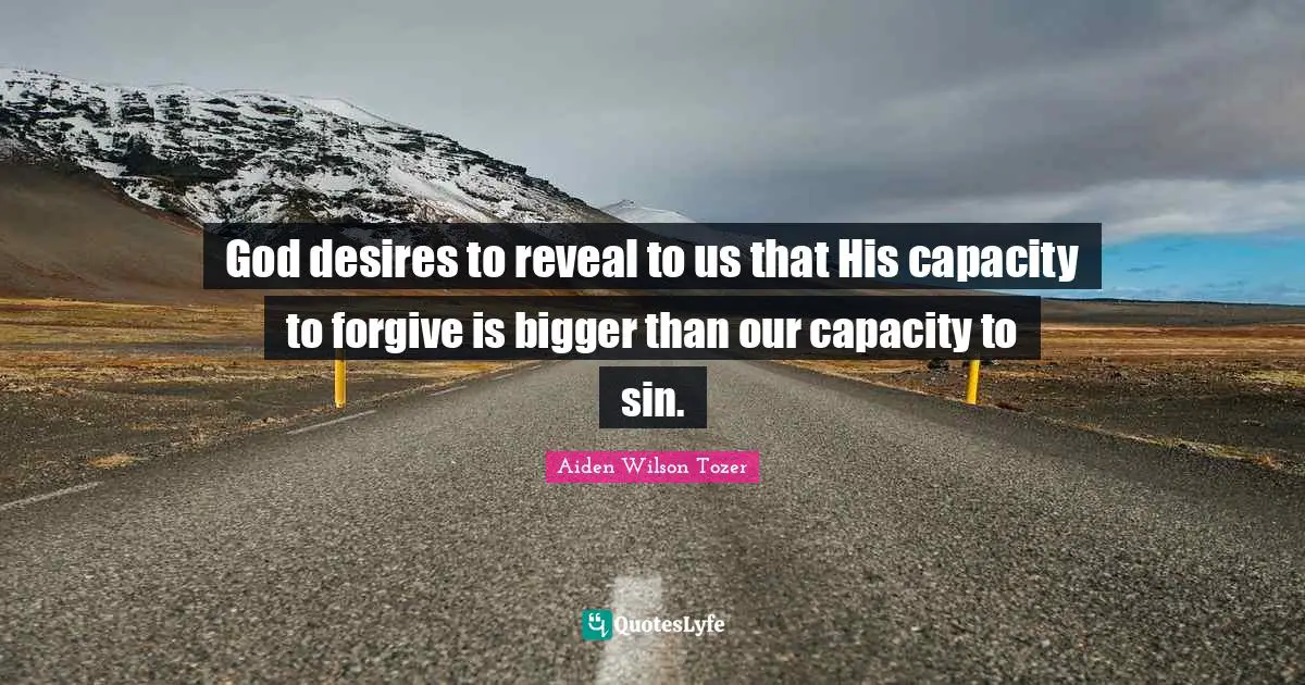 God desires to reveal to us that His capacity to forgive is bigger than our capacity to sin.